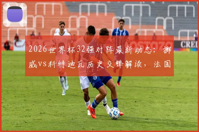 2026世界杯32强对阵最新动态：挪威vs科特迪瓦历史交锋解读，法国遭遇瑞典可能性分析