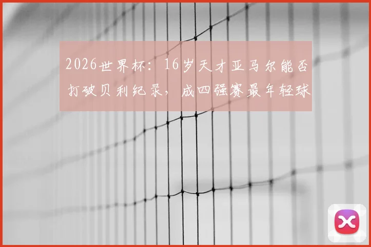 2026世界杯：16岁天才亚马尔能否打破贝利纪录，成四强赛最年轻球员？关键看点解析