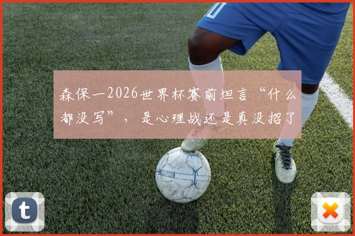 森保一2026世界杯赛前坦言“什么都没写”，是心理战还是真没招了？深度解读日本队战术悬念