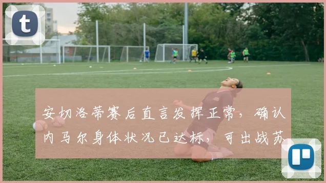 安切洛蒂赛后直言发挥正常,确认内马尔身体状况已达标,可出战苏格兰友谊赛