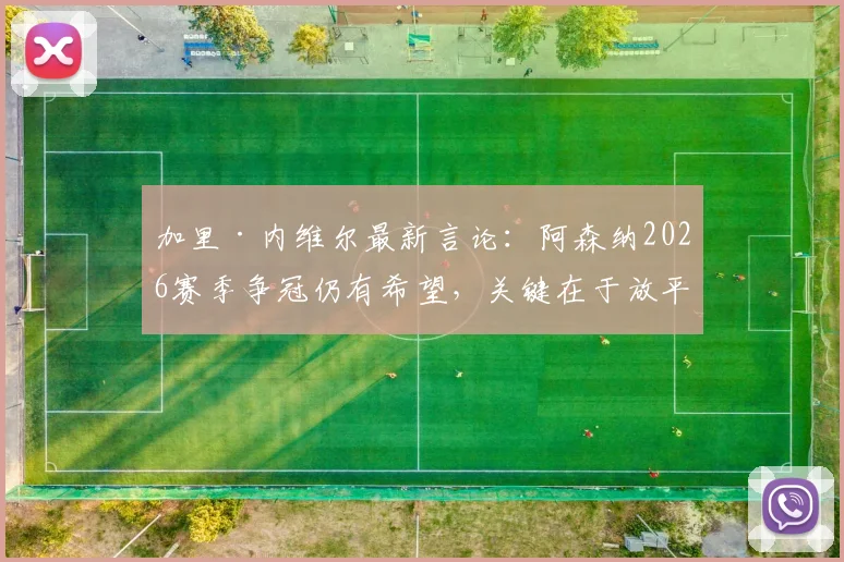 加里·内维尔最新言论：阿森纳2026赛季争冠仍有希望，关键在于放平心态，很多人在等待他们崩盘
