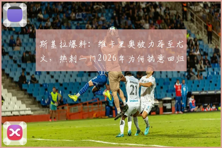 斯基拉爆料：维卡里奥被力荐至尤文，热刺一门2026年为何执意回归意甲联赛？