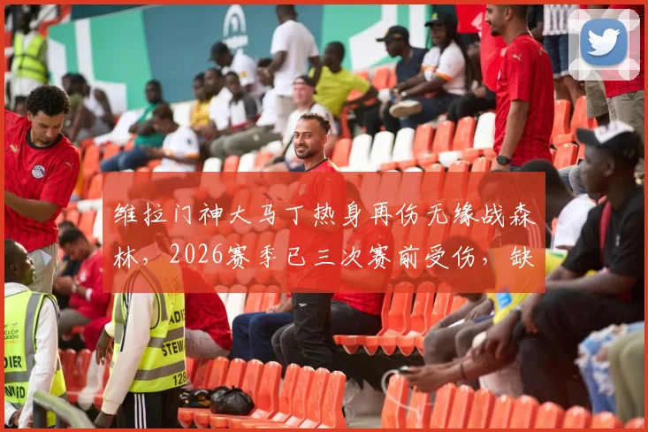 维拉门神大马丁热身再伤无缘战森林，2026赛季已三次赛前受伤，缺席影响解析