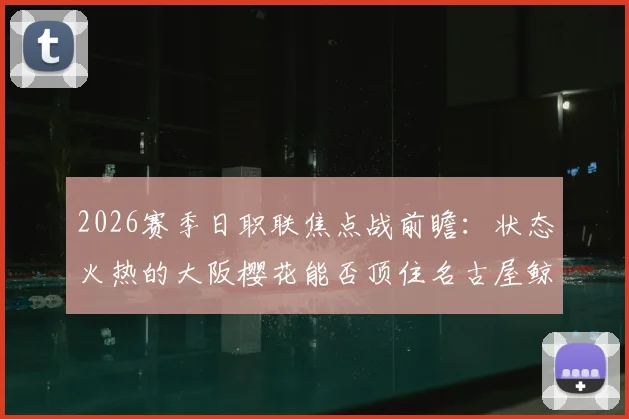 2026赛季日职联焦点战前瞻：状态火热的大阪樱花能否顶住名古屋鲸鱼的强大火力？