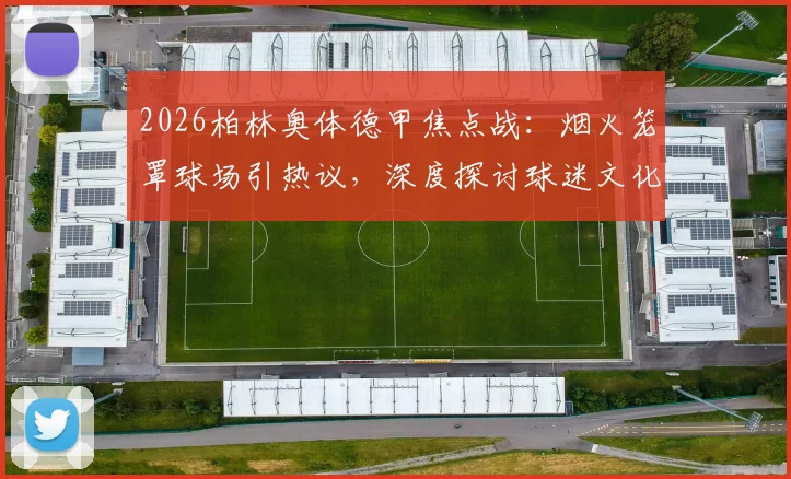 2026柏林奥体德甲焦点战：烟火笼罩球场引热议，深度探讨球迷文化与管理边界