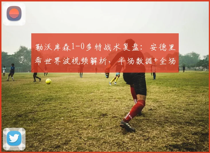 勒沃库森1-0多特战术复盘：安德里希世界波视频解析，半场数据+全场集锦一览
