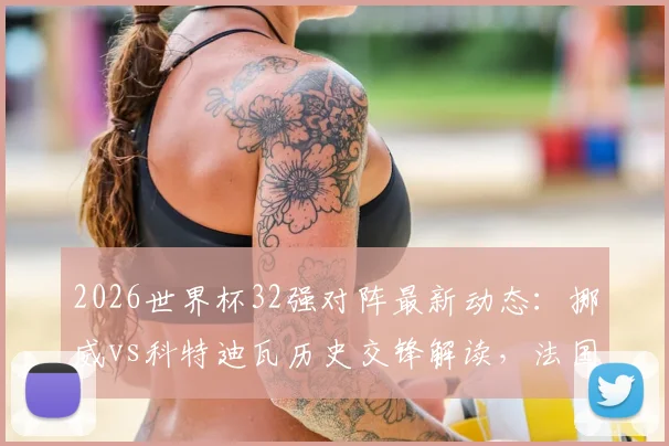 2026世界杯32强对阵最新动态：挪威vs科特迪瓦历史交锋解读，法国遭遇瑞典可能性分析