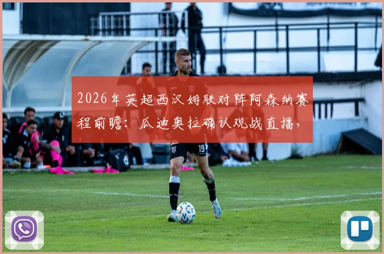 2026年英超西汉姆联对阵阿森纳赛程前瞻：瓜迪奥拉确认观战直播，解析铁锤帮取胜关键点与观赛平台指南