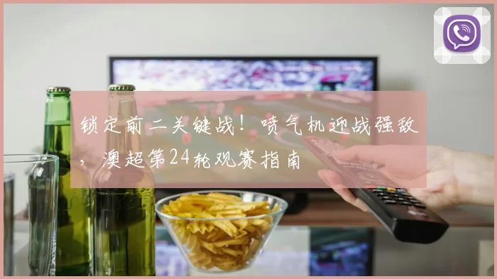 锁定前二关键战！喷气机迎战强敌，澳超第24轮观赛指南