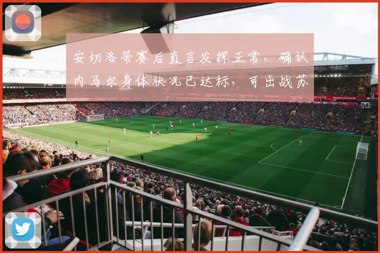 安切洛蒂赛后直言发挥正常，确认内马尔身体状况已达标，可出战苏格兰友谊赛