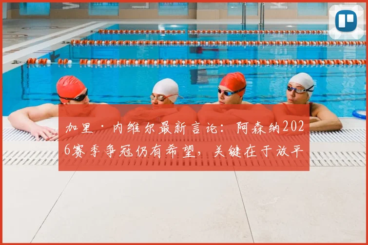 加里·内维尔最新言论：阿森纳2026赛季争冠仍有希望，关键在于放平心态，很多人在等待他们崩盘