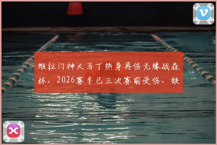 维拉门神大马丁热身再伤无缘战森林,2026赛季已三次赛前受伤,缺席影响解析