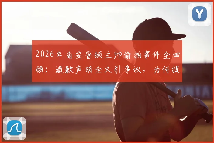 2026年南安普顿主帅偷拍事件全回顾：道歉声明全文引争议，为何提及瓜迪奥拉旧事？