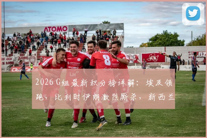 2026 G组最新积分榜详解：埃及领跑，比利时伊朗激烈厮杀，新西兰何去何从？