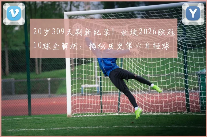 20岁309天刷新纪录！杜埃2026欧冠10球全解析，揭秘历史第六年轻球员成功秘诀