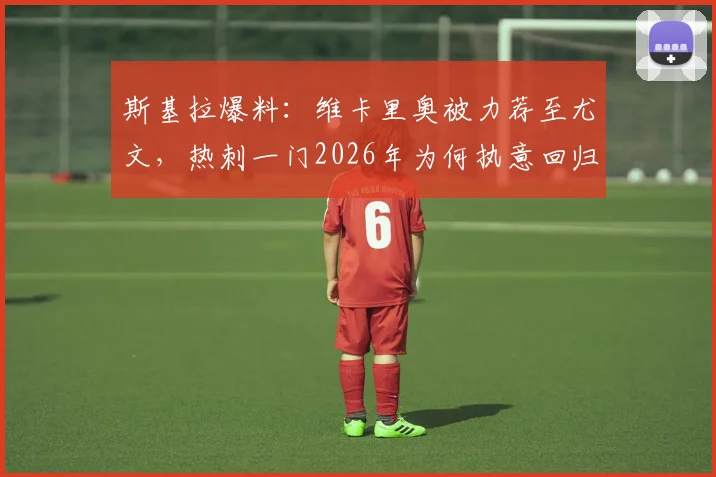 斯基拉爆料:维卡里奥被力荐至尤文,热刺一门2026年为何执意回归意甲联赛?