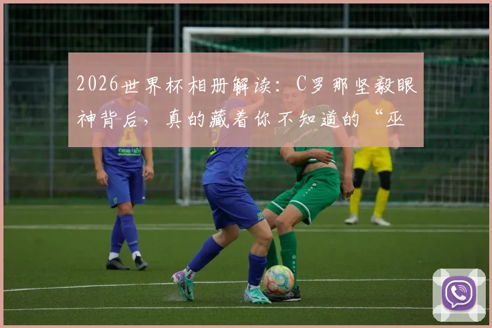 2026世界杯相册解读：C罗那坚毅眼神背后，真的藏着你不知道的“巫术”吗？
