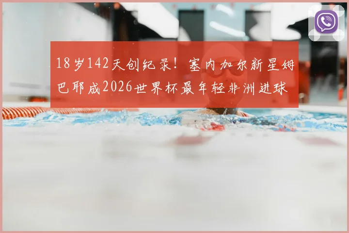 18岁142天创纪录！塞内加尔新星姆巴耶成2026世界杯最年轻非洲进球者，他的技术特点与成长路径解析
