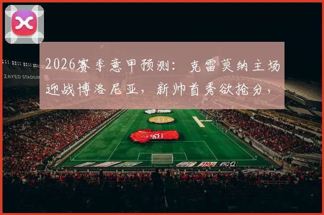2026赛季意甲预测：克雷莫纳主场迎战博洛尼亚，新帅首秀欲抢分，博洛尼亚欧战分心？