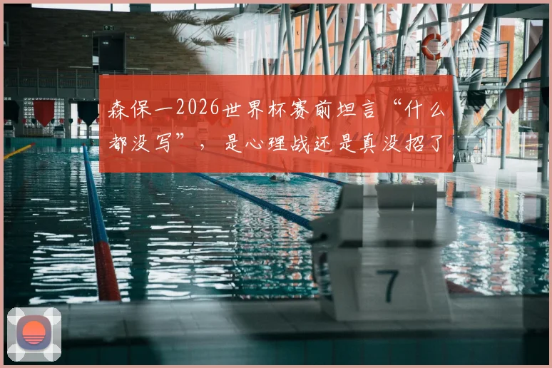森保一2026世界杯赛前坦言“什么都没写”,是心理战还是真没招了?深度解读日本队战术悬念