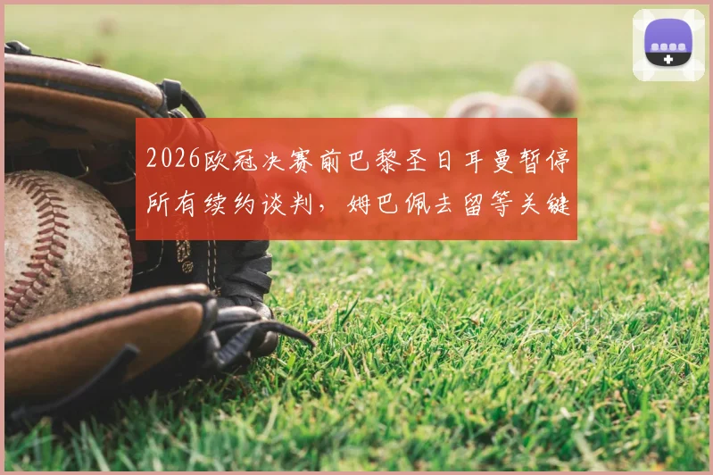 2026欧冠决赛前巴黎圣日耳曼暂停所有续约谈判，姆巴佩去留等关键决定押后，队报解析球队赛季末策略