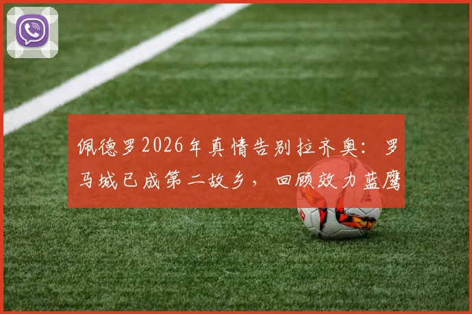 佩德罗2026年真情告别拉齐奥：罗马城已成第二故乡，回顾效力蓝鹰高光时刻与未来展望