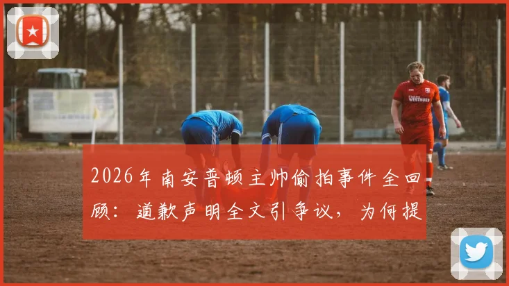 2026年南安普顿主帅偷拍事件全回顾:道歉声明全文引争议,为何提及瓜迪奥拉旧事?