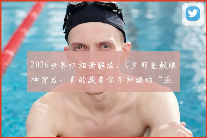 2026世界杯相册解读：C罗那坚毅眼神背后，真的藏着你不知道的“巫术”吗？