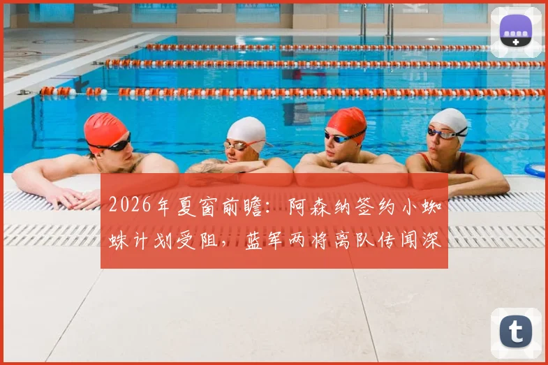 2026年夏窗前瞻：阿森纳签约小蜘蛛计划受阻，蓝军两将离队传闻深度分析