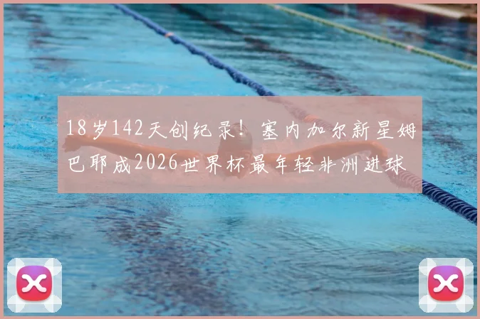 18岁142天创纪录!塞内加尔新星姆巴耶成2026世界杯最年轻非洲进球者,他的技术特点与成长路径解析