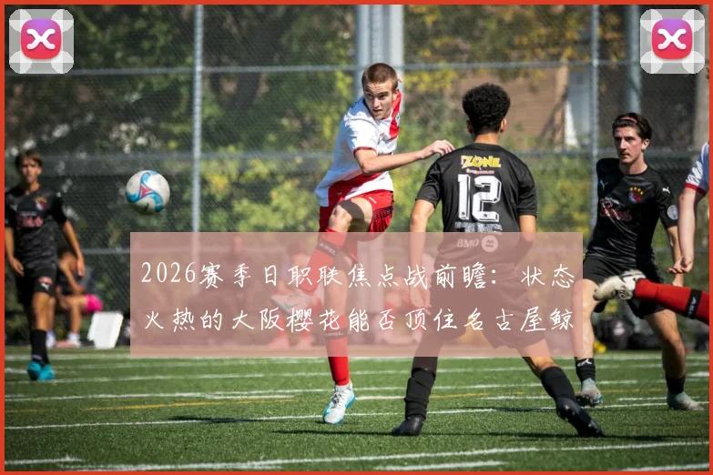 2026赛季日职联焦点战前瞻：状态火热的大阪樱花能否顶住名古屋鲸鱼的强大火力？
