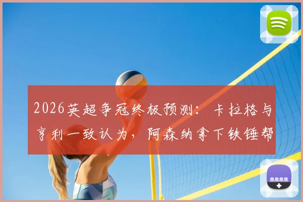 2026英超争冠终极预测:卡拉格与亨利一致认为,阿森纳拿下铁锤帮即登顶,曼城卫冕压力空前