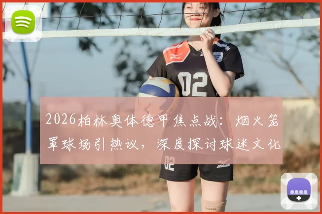 2026柏林奥体德甲焦点战：烟火笼罩球场引热议，深度探讨球迷文化与管理边界