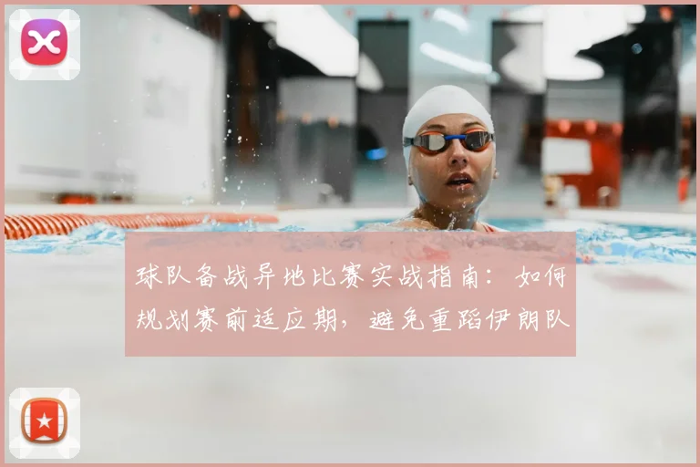 球队备战异地比赛实战指南：如何规划赛前适应期，避免重蹈伊朗队2026年环境不适覆辙